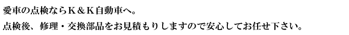 愛車の点検ならＫ＆Ｋ自動車へ。点検後、修理・交換部品をお見積もりしますので安心してお任せ下さい。