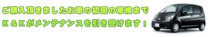 ご購入頂きましたお車の初回の車検までＫ＆Ｋがメンテナンスを引き受けます！