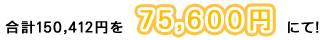 合計150,412円を75,600円にて！
