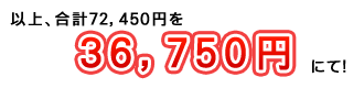 以上、合計72,450円を36,750円にて！
